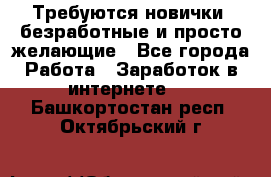 Требуются новички, безработные и просто желающие - Все города Работа » Заработок в интернете   . Башкортостан респ.,Октябрьский г.